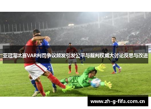 亚冠淘汰赛VAR判罚争议频发引发公平与裁判权威大讨论反思与改进 亚冠淘汰赛VAR判罚争议频发引发公平与裁判权威大讨论反思与改进