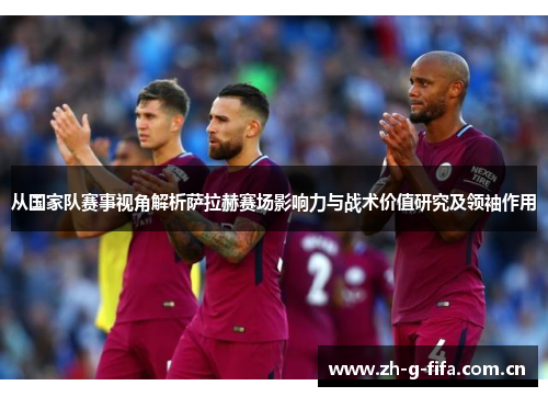 从国家队赛事视角解析萨拉赫赛场影响力与战术价值研究及领袖作用 从国家队赛事视角解析萨拉赫赛场影响力与战术价值研究及领袖作用