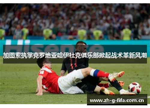 加图索执掌克罗地亚哈伊杜克俱乐部掀起战术革新风潮 加图索执掌克罗地亚哈伊杜克俱乐部掀起战术革新风潮