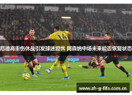 厄德高重伤休战引发球迷担忧 阿森纳中场未来能否恢复状态 厄德高重伤休战引发球迷担忧 阿森纳中场未来能否恢复状态
